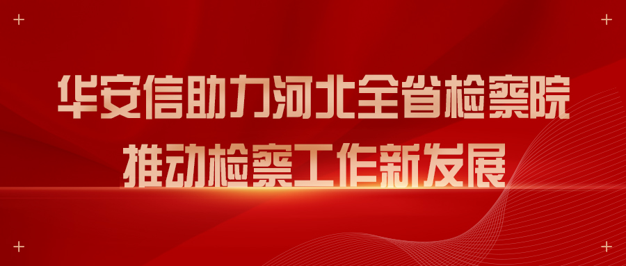 华安信 | 助力河北全省检察院推动检察工作新发展