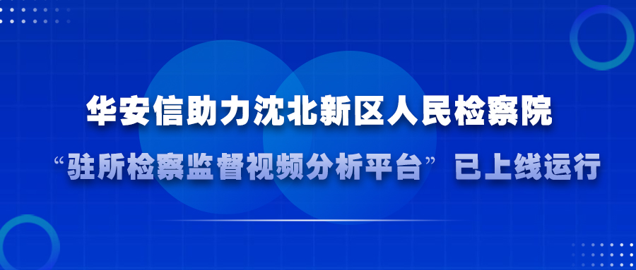 全省首创｜华安信助力沈北新区人民检察院“驻所检察监督视频分析平台”已上线运行