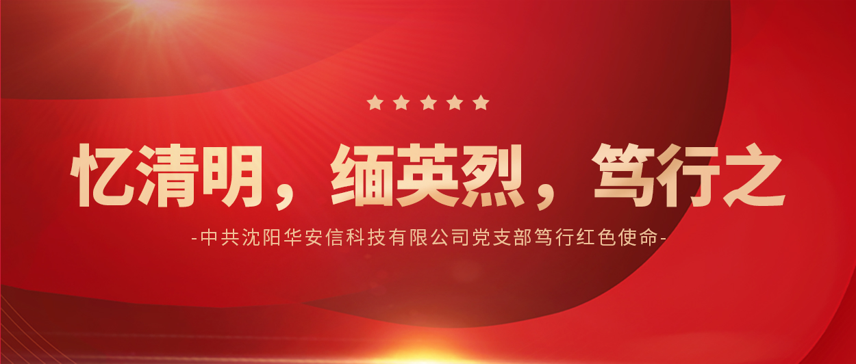 忆清明，缅英烈，笃行之 | 中共沈阳华安信科技有限公司党支部笃行红色使命