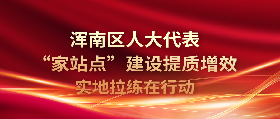 浑南区人大代表“家站点”建设提质增效拉练活动 | 走进华安信