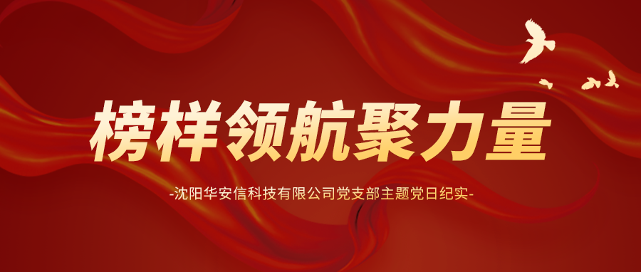 榜样领航聚力量 | 沈阳华安信科技有限公司党支部主题党日纪实